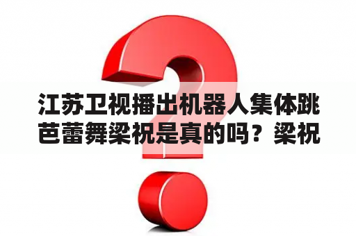 江苏卫视播出机器人集体跳芭蕾舞梁祝是真的吗？梁祝舞蹈视频