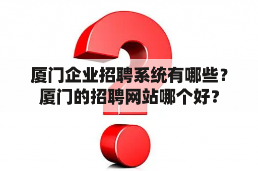 厦门企业招聘系统有哪些？厦门的招聘网站哪个好？