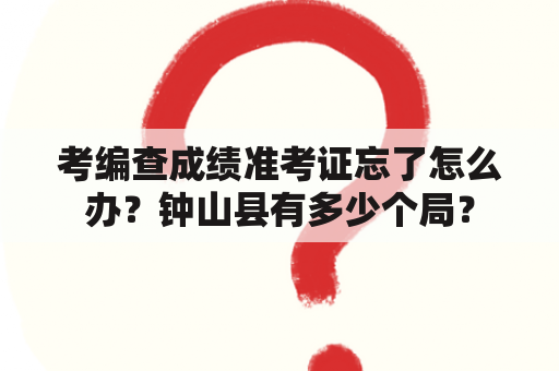 考编查成绩准考证忘了怎么办？钟山县有多少个局？