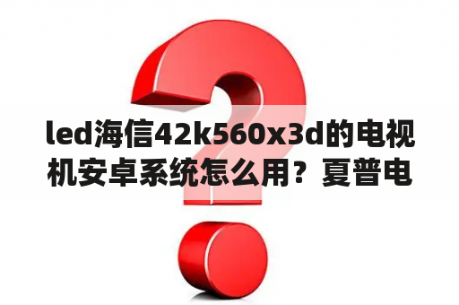 led海信42k560x3d的电视机安卓系统怎么用？夏普电视如何刷系统？