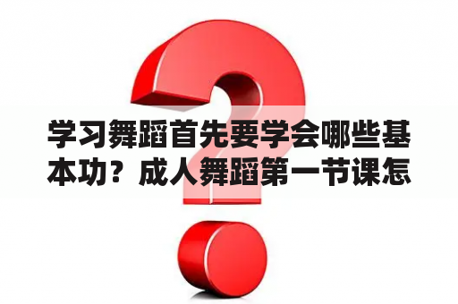 学习舞蹈首先要学会哪些基本功？成人舞蹈第一节课怎么上？