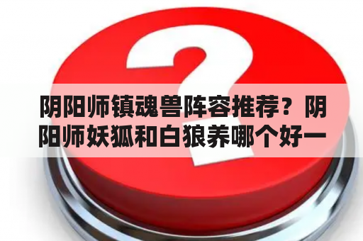 阴阳师镇魂兽阵容推荐？阴阳师妖狐和白狼养哪个好一点，只养得起一个.感觉妖？