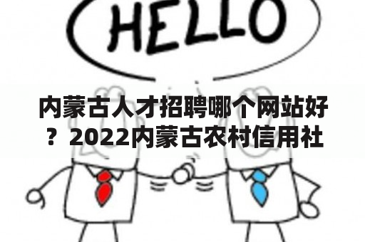 内蒙古人才招聘哪个网站好？2022内蒙古农村信用社招聘笔试时间？