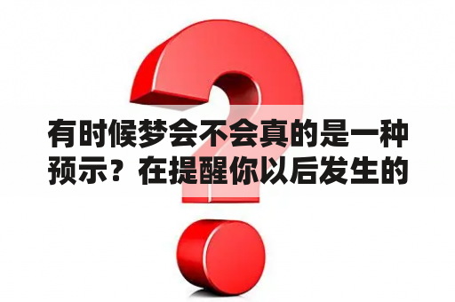 有时候梦会不会真的是一种预示？在提醒你以后发生的事！我就做过这样的梦，后来发生的事和梦中一样？预兆梦