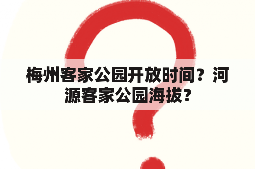 梅州客家公园开放时间？河源客家公园海拔？