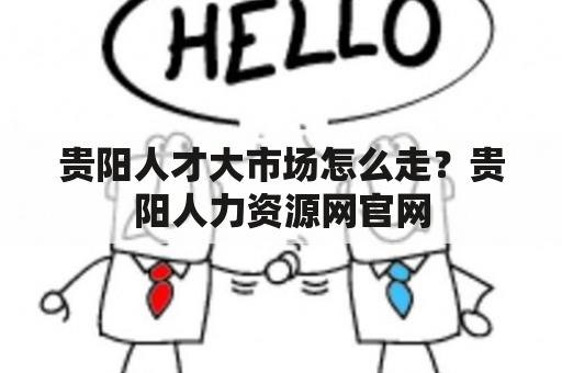 贵阳人才大市场怎么走？贵阳人力资源网官网