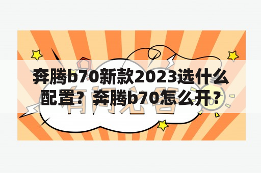 奔腾b70新款2023选什么配置？奔腾b70怎么开？