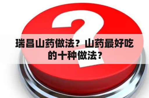 瑞昌山药做法？山药最好吃的十种做法？