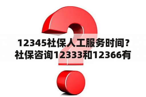 12345社保人工服务时间？社保咨询12333和12366有啥区别？