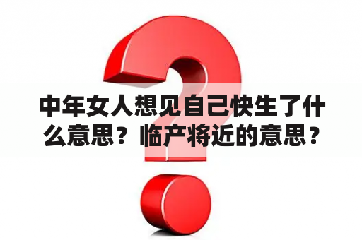 中年女人想见自己快生了什么意思？临产将近的意思？