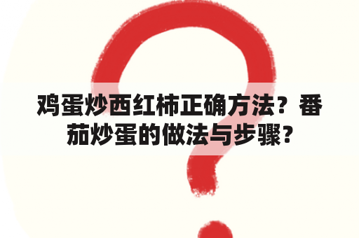 鸡蛋炒西红柿正确方法？番茄炒蛋的做法与步骤？