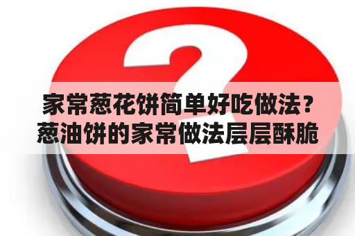 家常葱花饼简单好吃做法？葱油饼的家常做法层层酥脆？