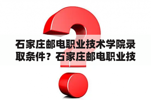 石家庄邮电职业技术学院录取条件？石家庄邮电职业技术学院有前途吗？