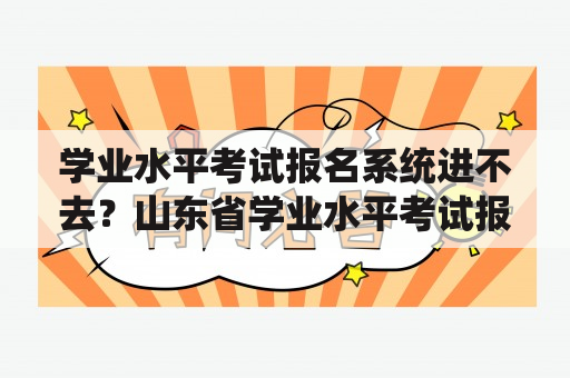 学业水平考试报名系统进不去？山东省学业水平考试报名流程？