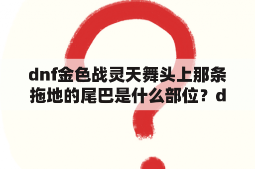 dnf金色战灵天舞头上那条拖地的尾巴是什么部位？dnf第五期战令有武器幻化么？