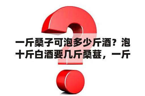 一斤桑子可泡多少斤酒？泡十斤白酒要几斤桑葚，一斤桑葚放多少冰糖几斤白酒？