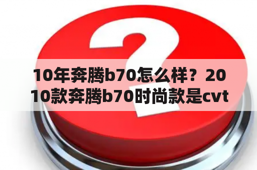 10年奔腾b70怎么样？2010款奔腾b70时尚款是cvt变速箱？