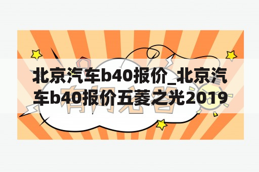 北京汽车b40报价_北京汽车b40报价五菱之光2019