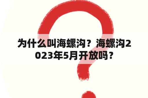 为什么叫海螺沟？海螺沟2023年5月开放吗？