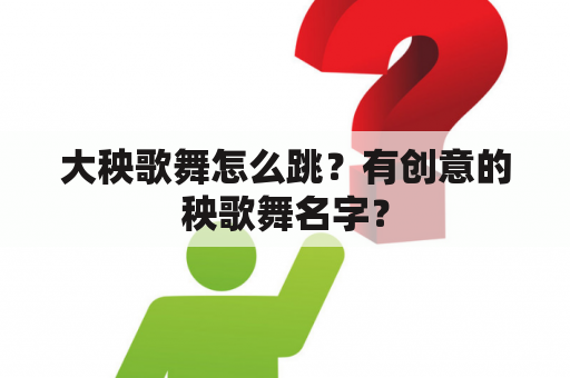 大秧歌舞怎么跳？有创意的秧歌舞名字？