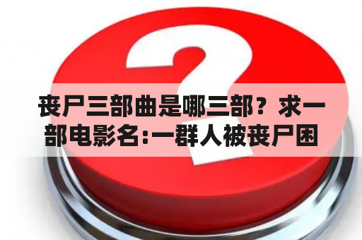 丧尸三部曲是哪三部？求一部电影名:一群人被丧尸困在一个超市，最后通过改装一辆公共汽车逃了出来？