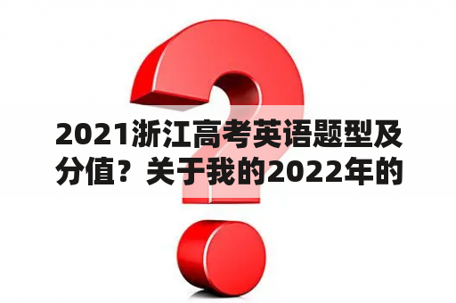 2021浙江高考英语题型及分值？关于我的2022年的英语作文？