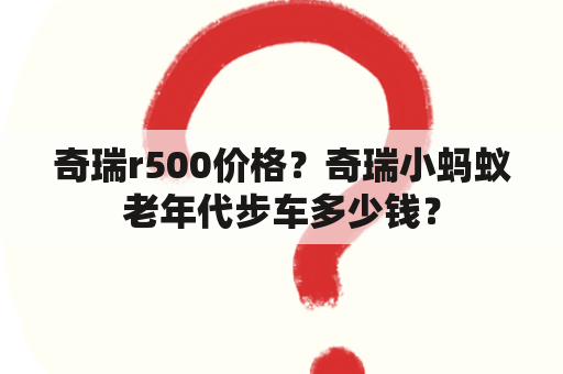 奇瑞r500价格？奇瑞小蚂蚁老年代步车多少钱？