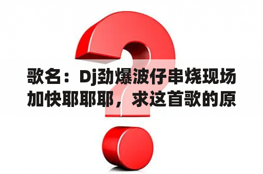 歌名：Dj劲爆波仔串烧现场加快耶耶耶，求这首歌的原曲？有没有2007年好听的DJ舞曲？