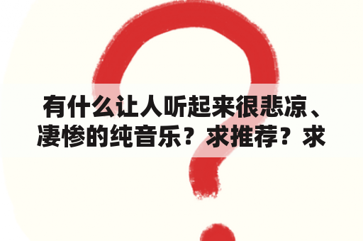 有什么让人听起来很悲凉、凄惨的纯音乐？求推荐？求好听的音乐伴奏，纯音乐，背景音乐？