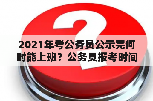 2021年考公务员公示完何时能上班？公务员报考时间2021年？