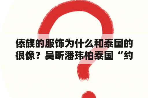 傣族的服饰为什么和泰国的很像？吴昕潘玮柏泰国“约会”水边共进烛光晚餐是怎么回事？