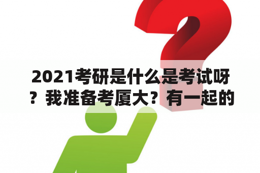 2021考研是什么是考试呀？我准备考厦大？有一起的吗？厦门大学马来西亚分校如何考研？