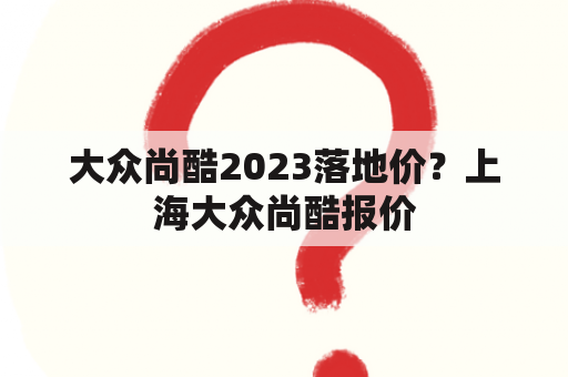 大众尚酷2023落地价？上海大众尚酷报价