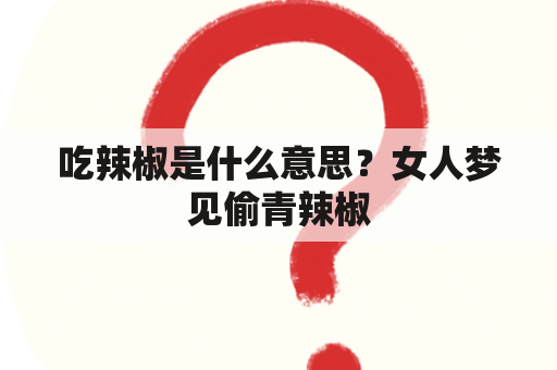 吃辣椒是什么意思？女人梦见偷青辣椒