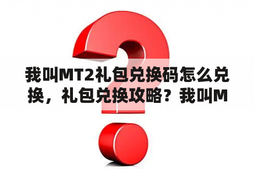 我叫MT2礼包兑换码怎么兑换，礼包兑换攻略？我叫MT世界怎么赚钱？