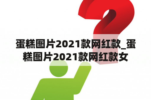 蛋糕图片2021款网红款_蛋糕图片2021款网红款女