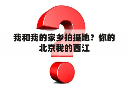 我和我的家乡拍摄地？你的北京我的西江