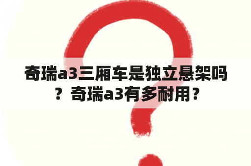 奇瑞a3三厢车是独立悬架吗？奇瑞a3有多耐用？