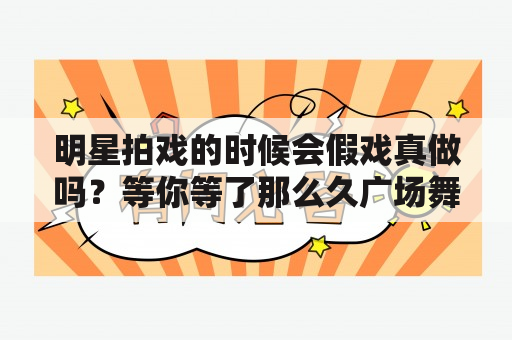 明星拍戏的时候会假戏真做吗？等你等了那么久广场舞