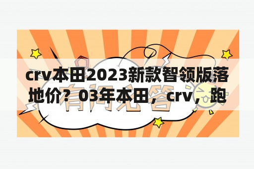 crv本田2023新款智领版落地价？03年本田，crv，跑了15万公里，可以买吗，价格2.9万，能入手吗？