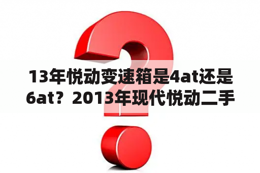 13年悦动变速箱是4at还是6at？2013年现代悦动二手车？