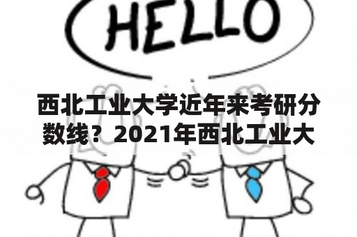 西北工业大学近年来考研分数线？2021年西北工业大学研究生录取分数线？