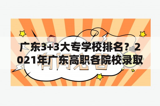 广东3+3大专学校排名？2021年广东高职各院校录取分数线？