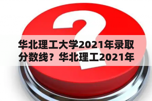 华北理工大学2021年录取分数线？华北理工2021年单招录取分数线？