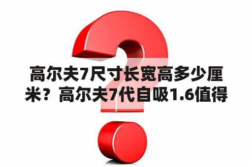 高尔夫7尺寸长宽高多少厘米？高尔夫7代自吸1.6值得买吗？