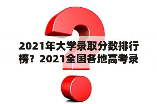 2021年大学录取分数排行榜？2021全国各地高考录取分数线？