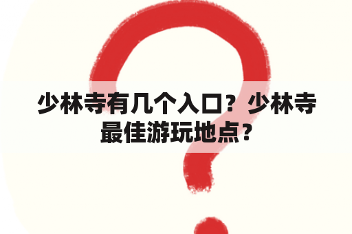 少林寺有几个入口？少林寺最佳游玩地点？