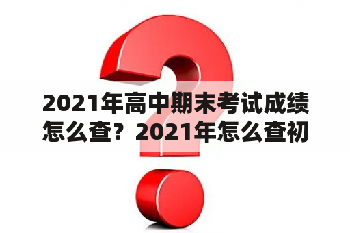 2021年高中期末考试成绩怎么查？2021年怎么查初中毕业成绩？