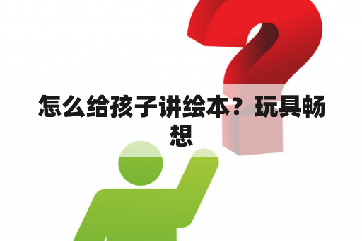 怎么给孩子讲绘本？玩具畅想