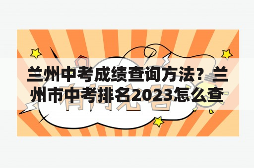 兰州中考成绩查询方法？兰州市中考排名2023怎么查？